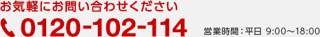 お気軽にお問い合わせください　0120-102-114　営業時間：平日9:00〜18:00