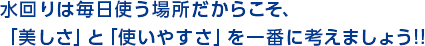 水回りは毎日使う場所だからこそ、「美しさ」と「使いやすさ」を一番に考えましょう!!